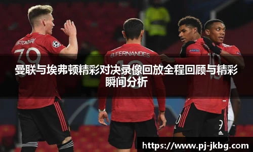 曼联与埃弗顿精彩对决录像回放全程回顾与精彩瞬间分析