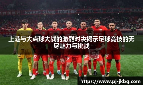 上港与大点球大战的激烈对决揭示足球竞技的无尽魅力与挑战