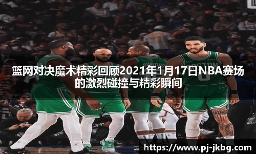 篮网对决魔术精彩回顾2021年1月17日NBA赛场的激烈碰撞与精彩瞬间