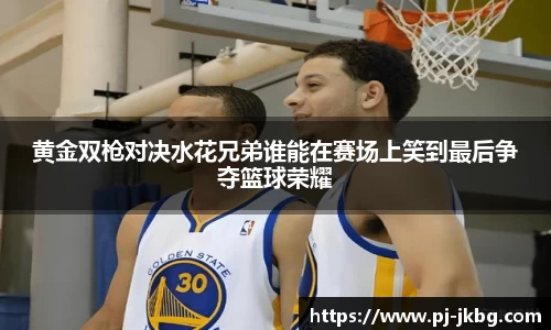 黄金双枪对决水花兄弟谁能在赛场上笑到最后争夺篮球荣耀